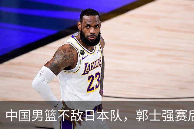中国男篮不敌日本队，郭士强赛后发声